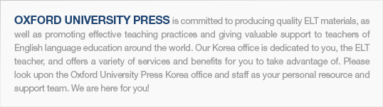Oxford University Press is committed to producing quality ELT materials, as well as promoting effective teaching practices and giving valuable support to teachers of English language education around the world. Our Korea office is dedicated to you, the ELT teacher, and offers a variety of services and benefits for you to take advantage of. Please look upon the Oxford University Press Korea office and staff as your personal resource and support team. We are here for you!